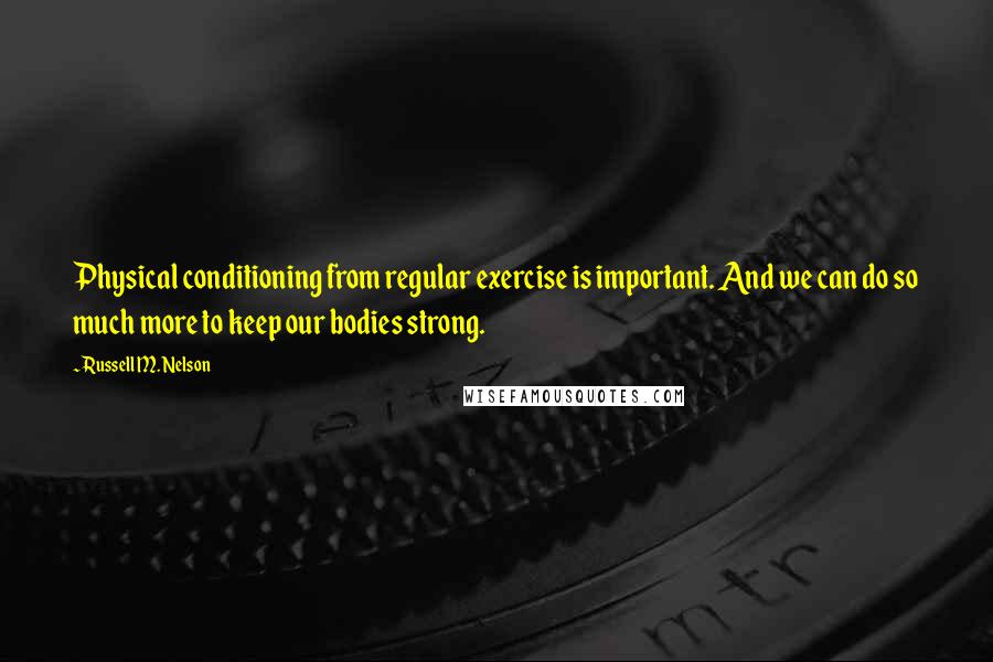 Russell M. Nelson Quotes: Physical conditioning from regular exercise is important. And we can do so much more to keep our bodies strong.