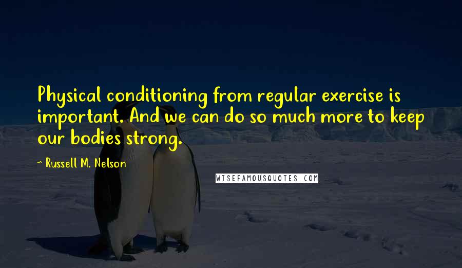 Russell M. Nelson Quotes: Physical conditioning from regular exercise is important. And we can do so much more to keep our bodies strong.