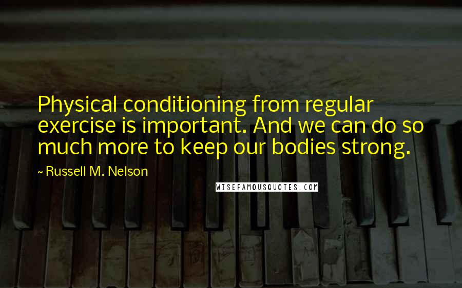 Russell M. Nelson Quotes: Physical conditioning from regular exercise is important. And we can do so much more to keep our bodies strong.