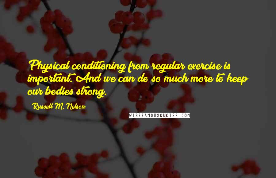 Russell M. Nelson Quotes: Physical conditioning from regular exercise is important. And we can do so much more to keep our bodies strong.