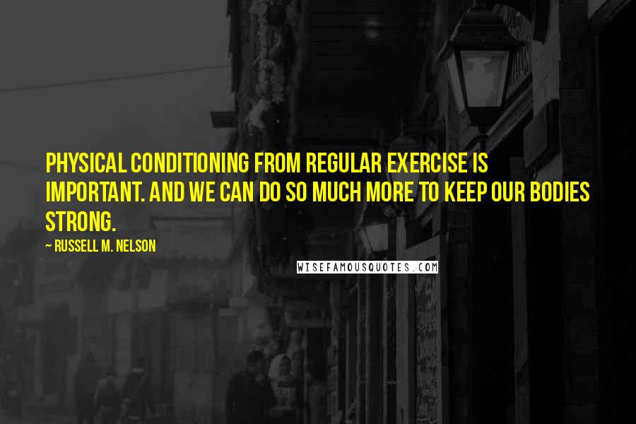 Russell M. Nelson Quotes: Physical conditioning from regular exercise is important. And we can do so much more to keep our bodies strong.