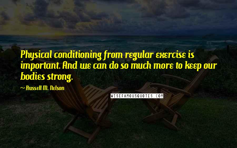 Russell M. Nelson Quotes: Physical conditioning from regular exercise is important. And we can do so much more to keep our bodies strong.