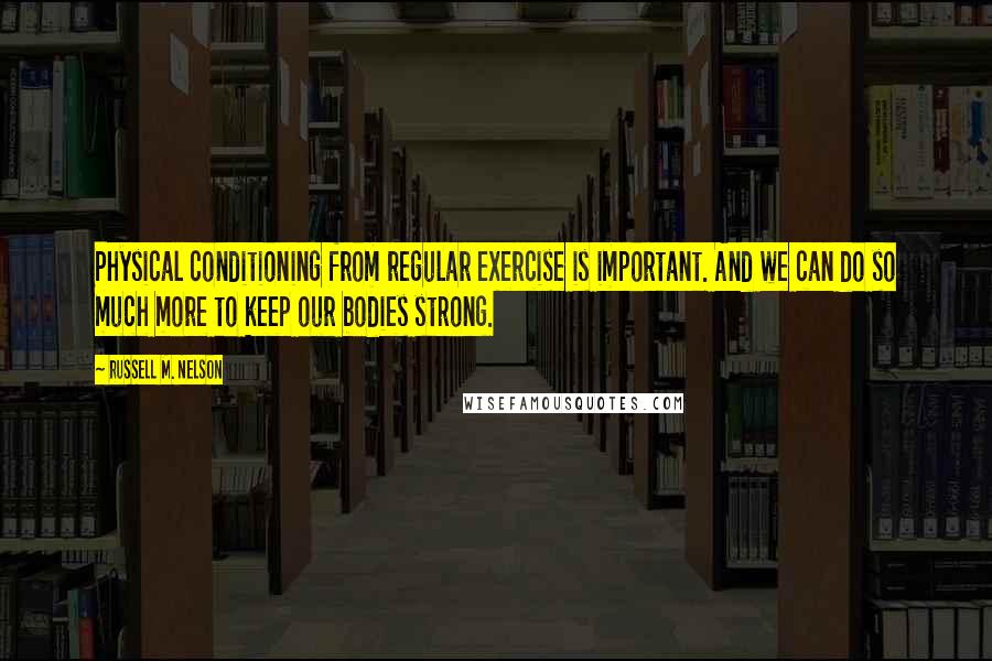 Russell M. Nelson Quotes: Physical conditioning from regular exercise is important. And we can do so much more to keep our bodies strong.