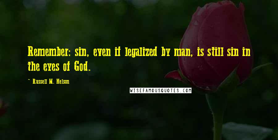 Russell M. Nelson Quotes: Remember: sin, even if legalized by man, is still sin in the eyes of God.