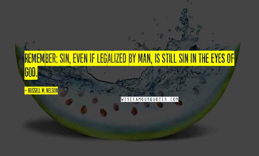 Russell M. Nelson Quotes: Remember: sin, even if legalized by man, is still sin in the eyes of God.