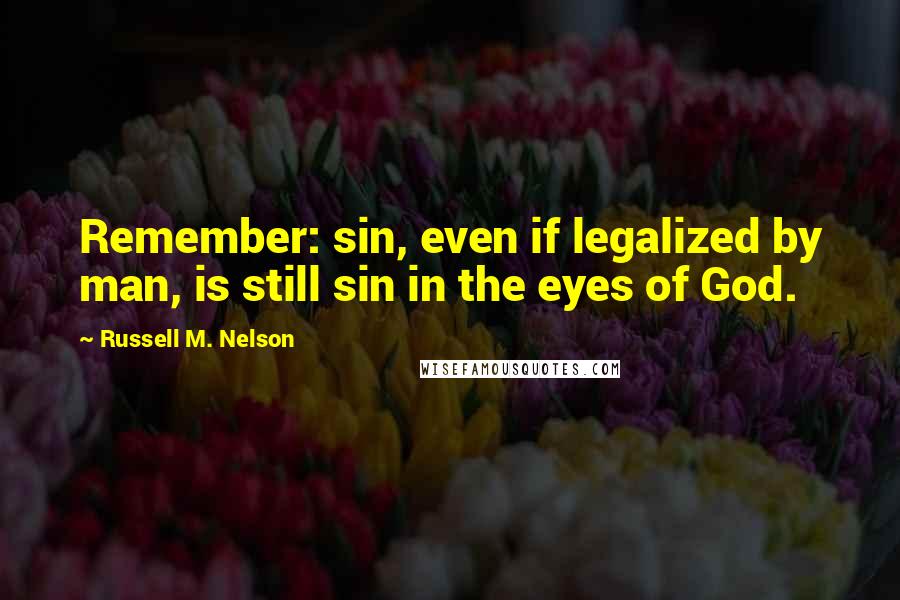 Russell M. Nelson Quotes: Remember: sin, even if legalized by man, is still sin in the eyes of God.