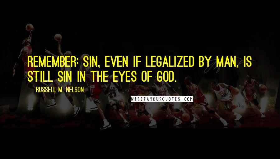 Russell M. Nelson Quotes: Remember: sin, even if legalized by man, is still sin in the eyes of God.