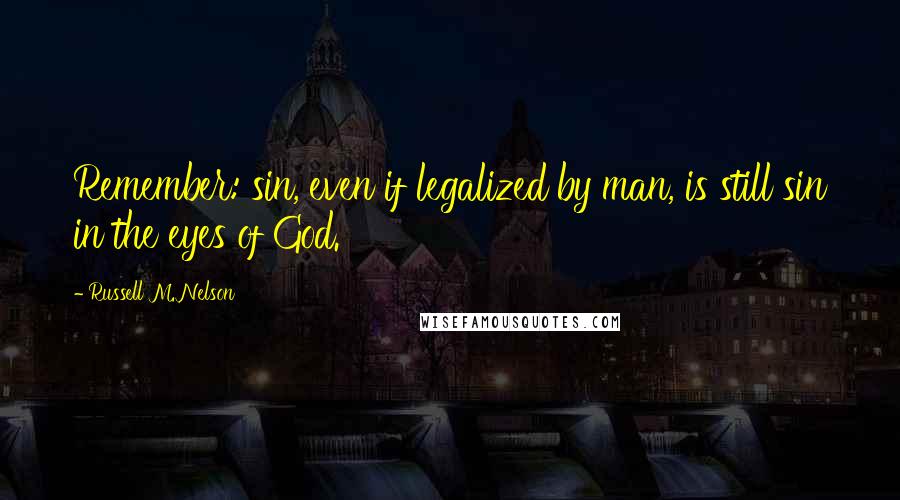 Russell M. Nelson Quotes: Remember: sin, even if legalized by man, is still sin in the eyes of God.