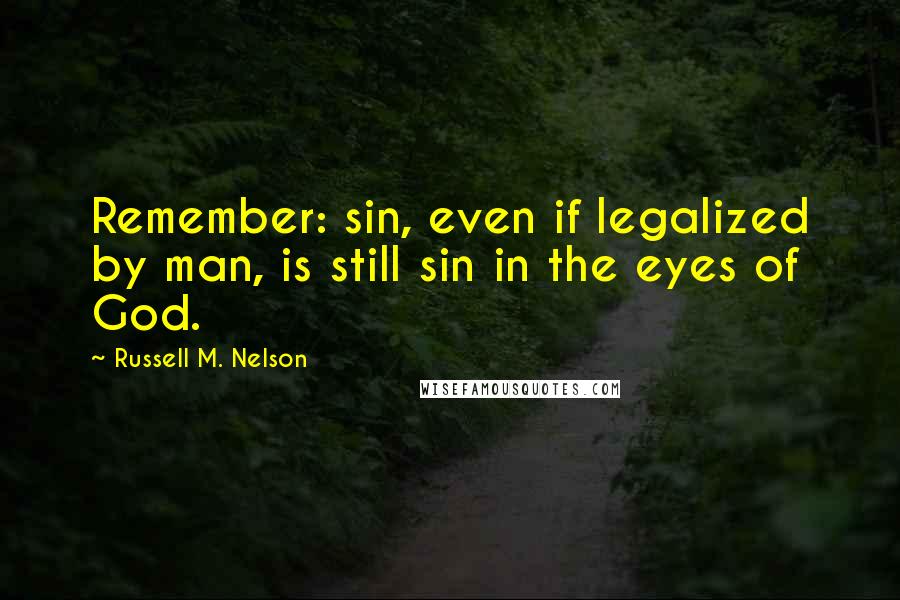 Russell M. Nelson Quotes: Remember: sin, even if legalized by man, is still sin in the eyes of God.