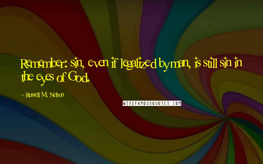 Russell M. Nelson Quotes: Remember: sin, even if legalized by man, is still sin in the eyes of God.