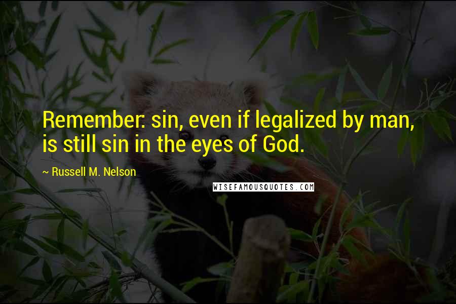 Russell M. Nelson Quotes: Remember: sin, even if legalized by man, is still sin in the eyes of God.