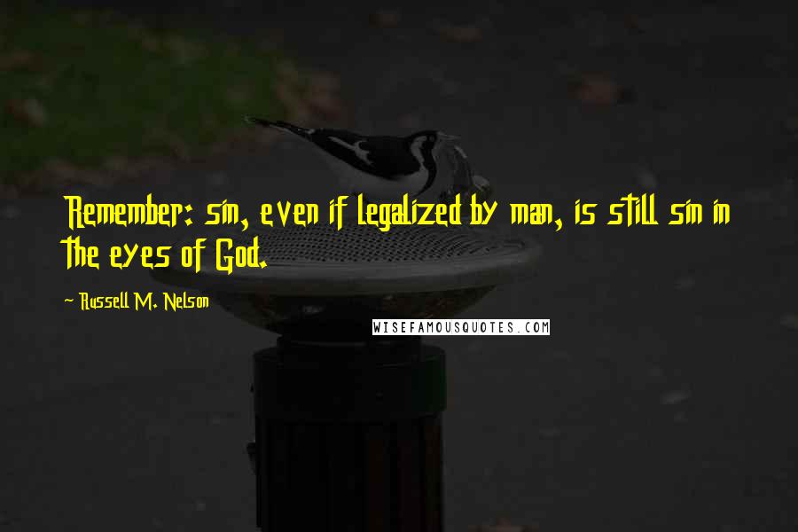 Russell M. Nelson Quotes: Remember: sin, even if legalized by man, is still sin in the eyes of God.