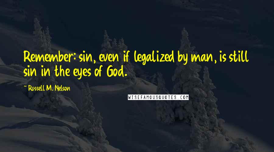 Russell M. Nelson Quotes: Remember: sin, even if legalized by man, is still sin in the eyes of God.