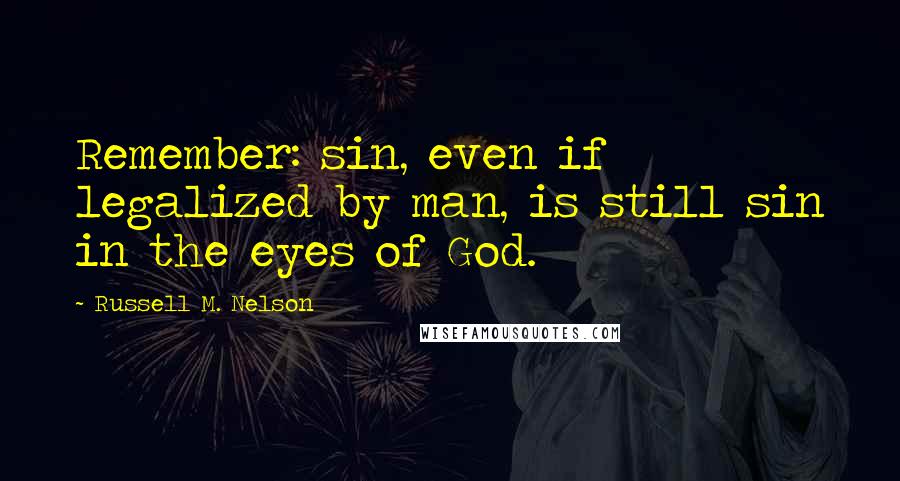 Russell M. Nelson Quotes: Remember: sin, even if legalized by man, is still sin in the eyes of God.