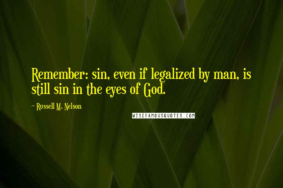 Russell M. Nelson Quotes: Remember: sin, even if legalized by man, is still sin in the eyes of God.