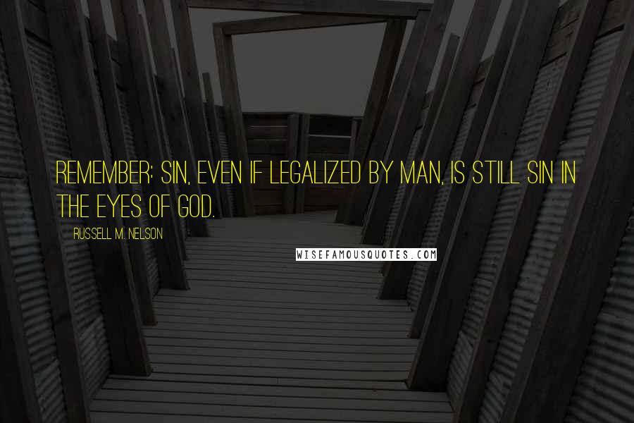 Russell M. Nelson Quotes: Remember: sin, even if legalized by man, is still sin in the eyes of God.