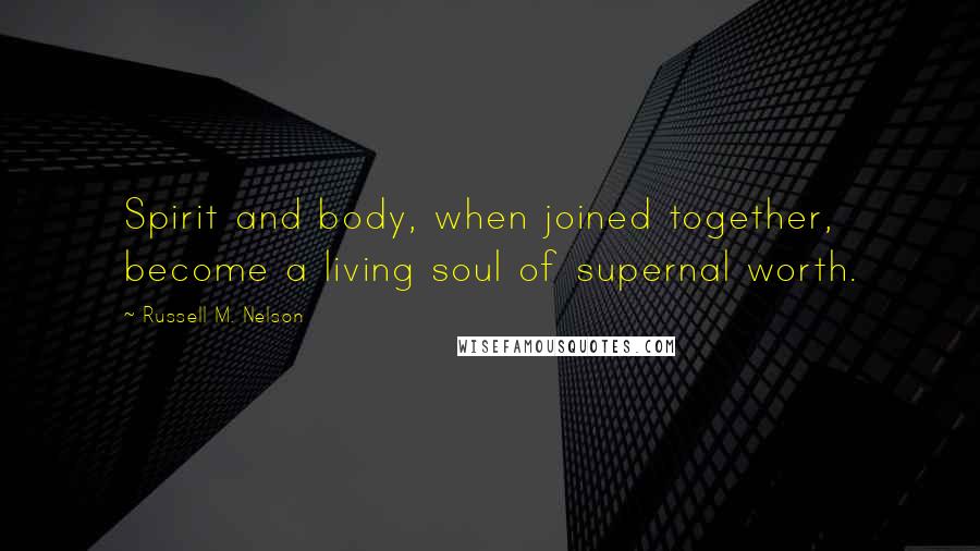 Russell M. Nelson Quotes: Spirit and body, when joined together, become a living soul of supernal worth.