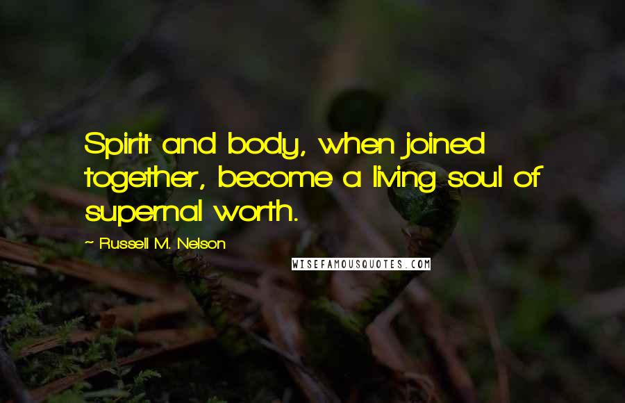 Russell M. Nelson Quotes: Spirit and body, when joined together, become a living soul of supernal worth.