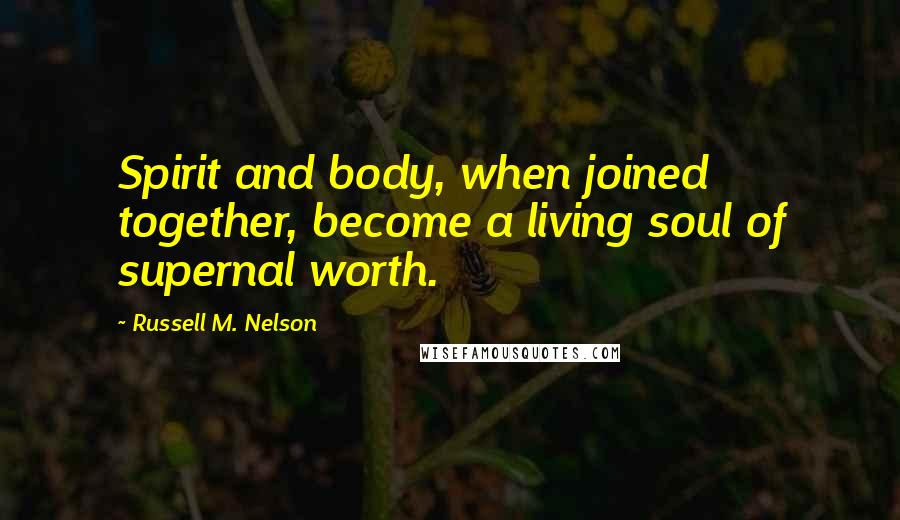 Russell M. Nelson Quotes: Spirit and body, when joined together, become a living soul of supernal worth.