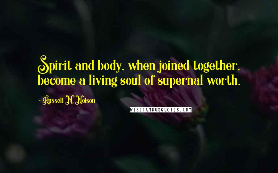 Russell M. Nelson Quotes: Spirit and body, when joined together, become a living soul of supernal worth.