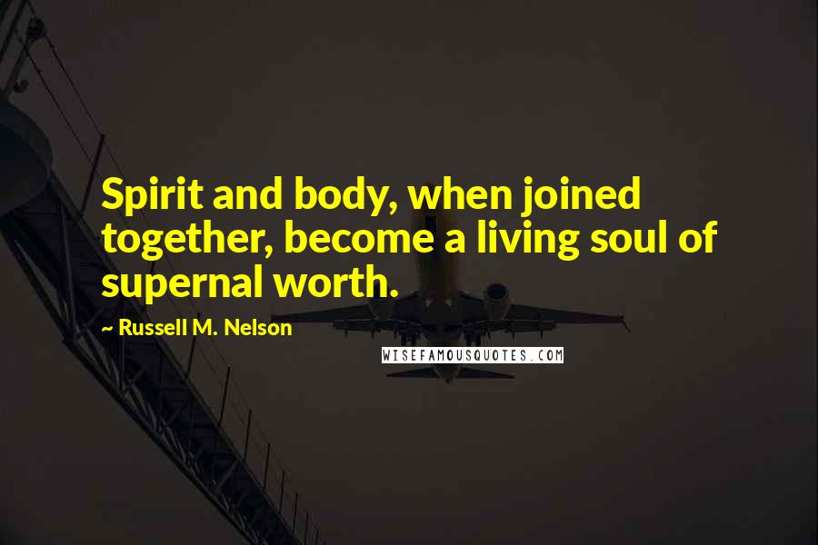 Russell M. Nelson Quotes: Spirit and body, when joined together, become a living soul of supernal worth.