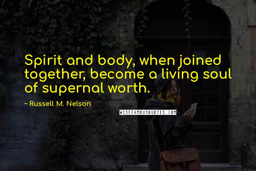 Russell M. Nelson Quotes: Spirit and body, when joined together, become a living soul of supernal worth.