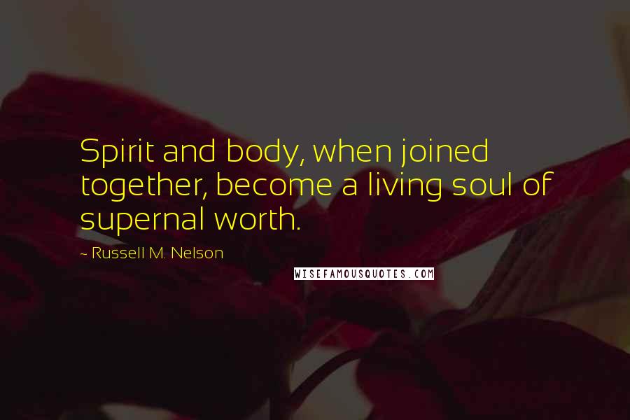 Russell M. Nelson Quotes: Spirit and body, when joined together, become a living soul of supernal worth.