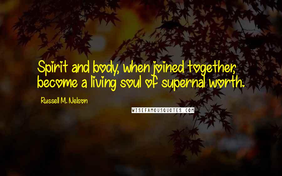 Russell M. Nelson Quotes: Spirit and body, when joined together, become a living soul of supernal worth.
