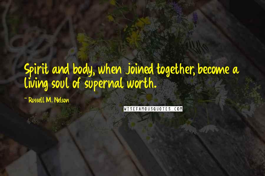 Russell M. Nelson Quotes: Spirit and body, when joined together, become a living soul of supernal worth.