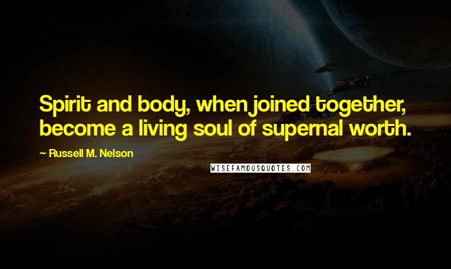 Russell M. Nelson Quotes: Spirit and body, when joined together, become a living soul of supernal worth.