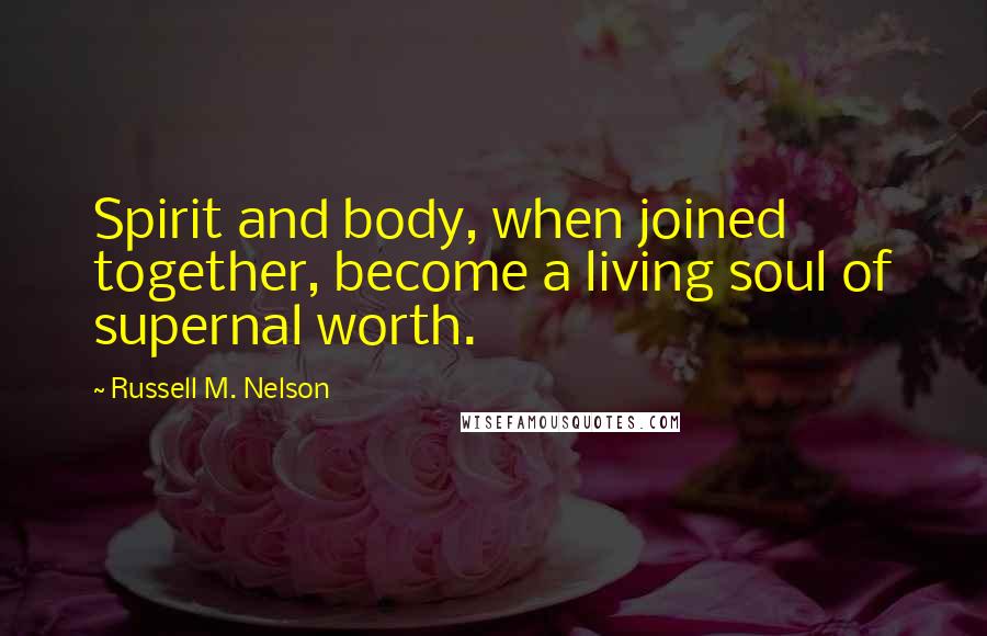 Russell M. Nelson Quotes: Spirit and body, when joined together, become a living soul of supernal worth.