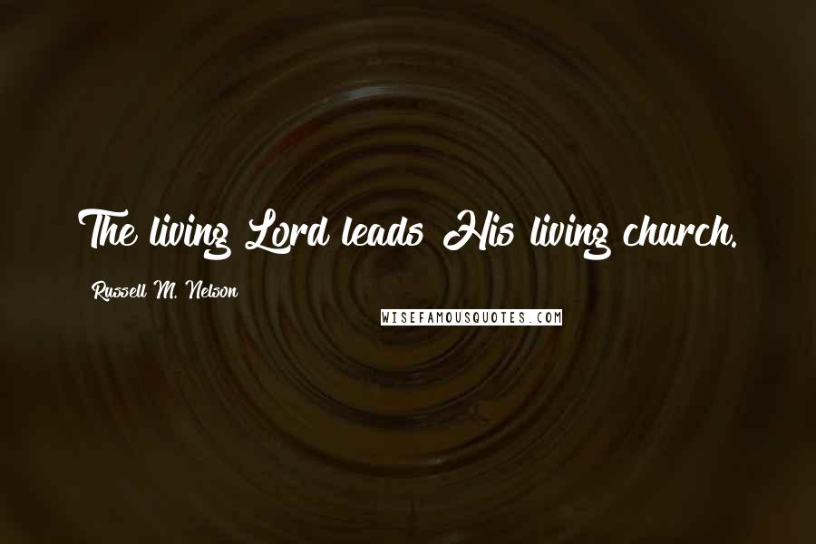 Russell M. Nelson Quotes: The living Lord leads His living church.