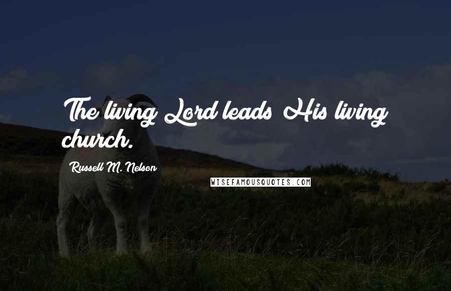 Russell M. Nelson Quotes: The living Lord leads His living church.