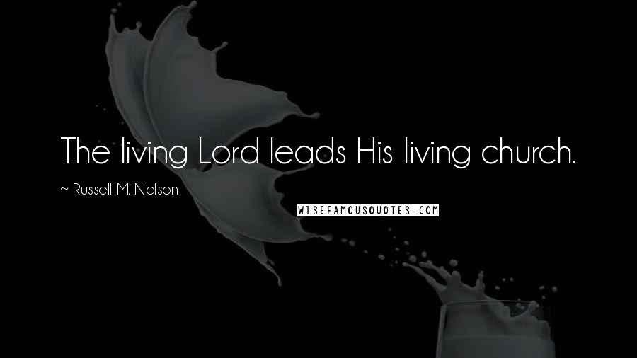 Russell M. Nelson Quotes: The living Lord leads His living church.