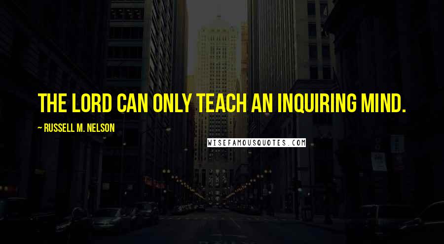 Russell M. Nelson Quotes: The Lord can only teach an inquiring mind.