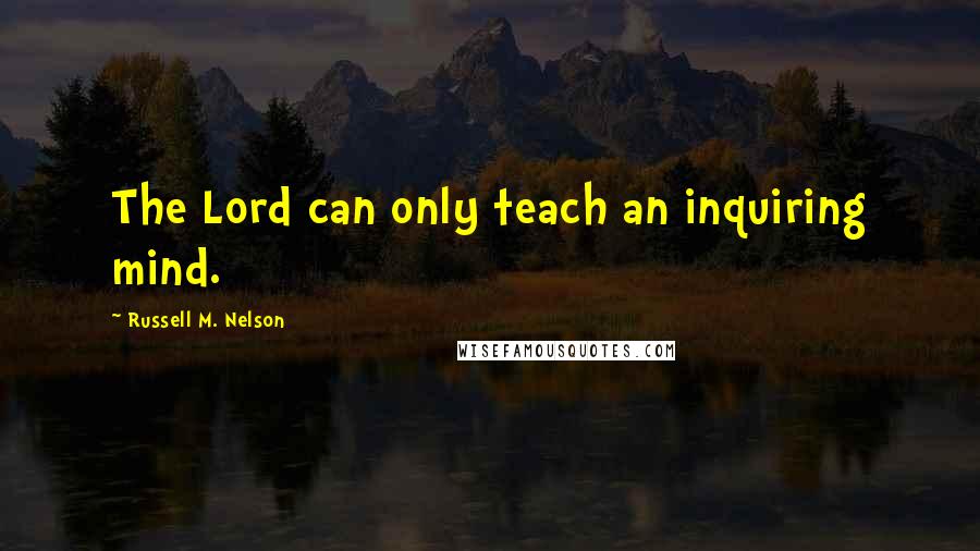 Russell M. Nelson Quotes: The Lord can only teach an inquiring mind.