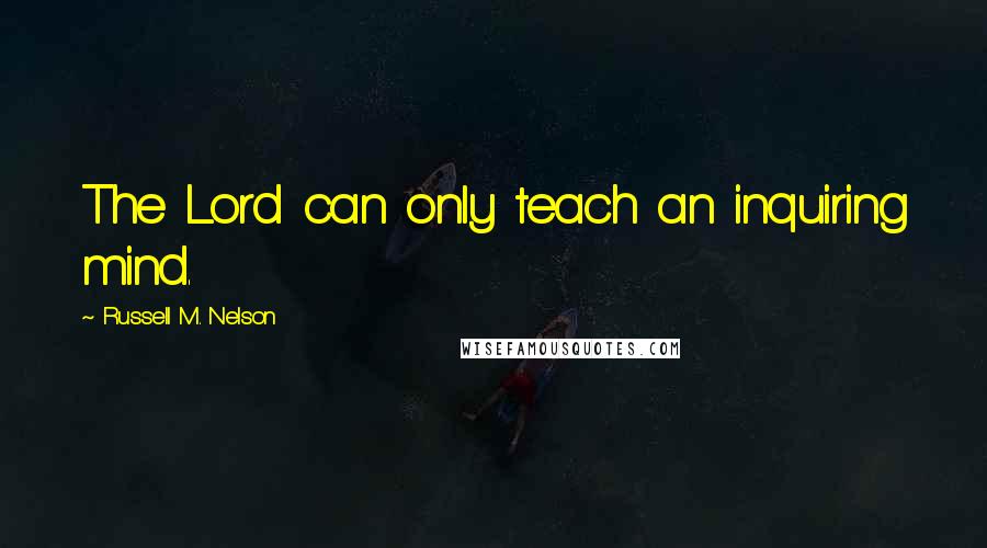 Russell M. Nelson Quotes: The Lord can only teach an inquiring mind.