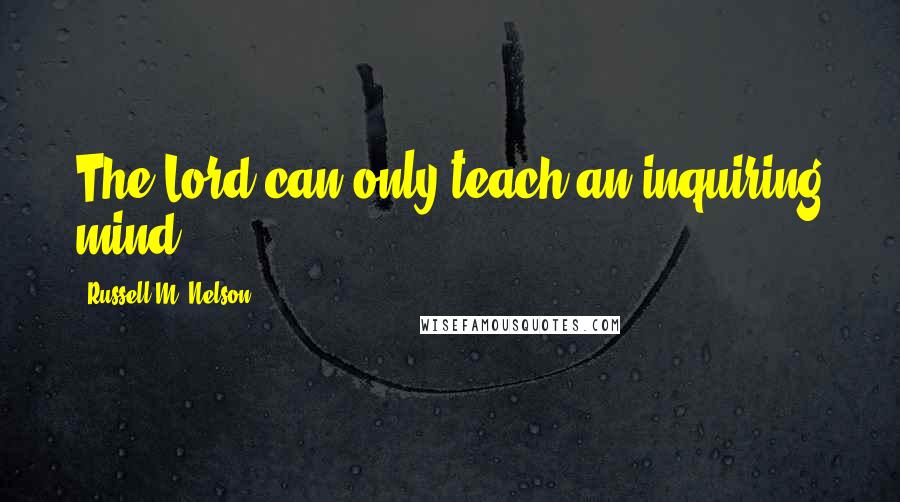 Russell M. Nelson Quotes: The Lord can only teach an inquiring mind.