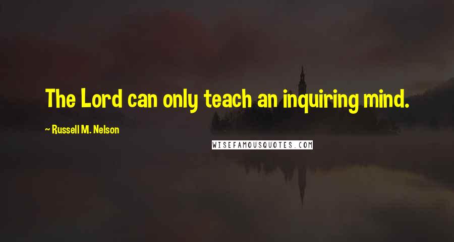 Russell M. Nelson Quotes: The Lord can only teach an inquiring mind.