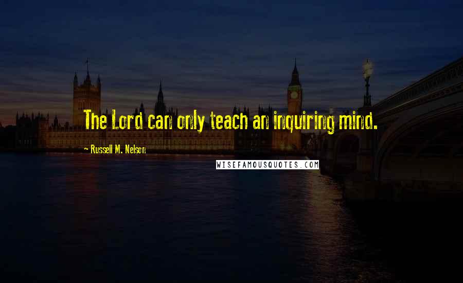 Russell M. Nelson Quotes: The Lord can only teach an inquiring mind.