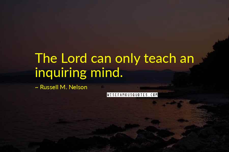 Russell M. Nelson Quotes: The Lord can only teach an inquiring mind.