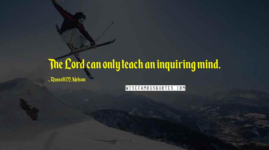 Russell M. Nelson Quotes: The Lord can only teach an inquiring mind.