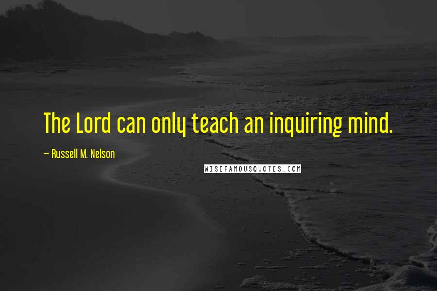 Russell M. Nelson Quotes: The Lord can only teach an inquiring mind.