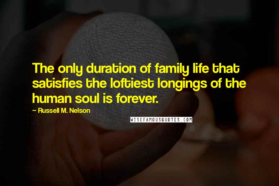 Russell M. Nelson Quotes: The only duration of family life that satisfies the loftiest longings of the human soul is forever.
