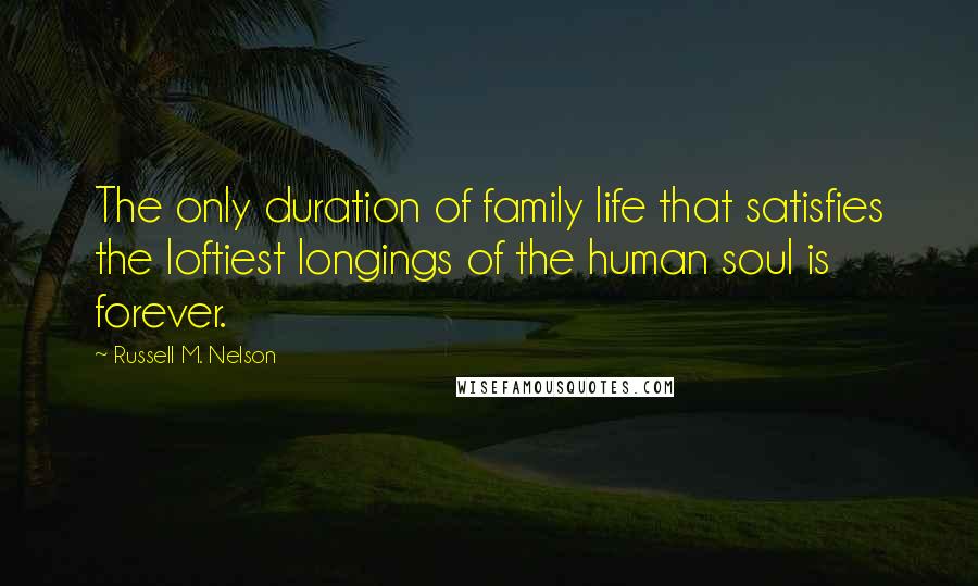 Russell M. Nelson Quotes: The only duration of family life that satisfies the loftiest longings of the human soul is forever.