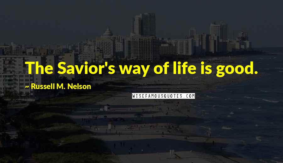 Russell M. Nelson Quotes: The Savior's way of life is good.
