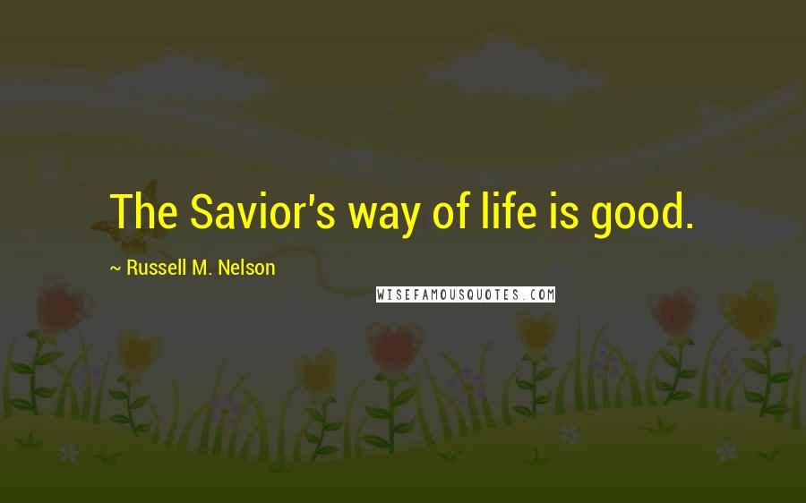 Russell M. Nelson Quotes: The Savior's way of life is good.