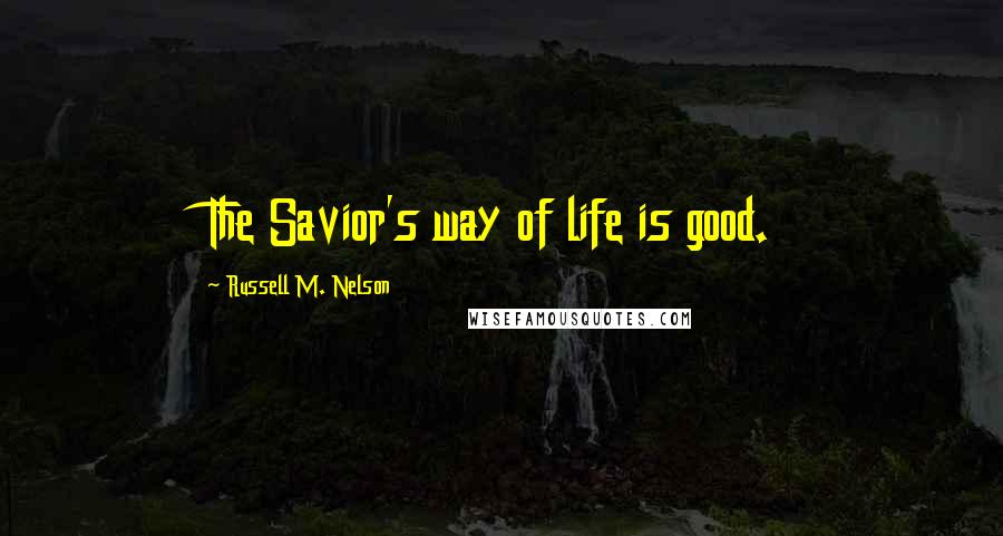 Russell M. Nelson Quotes: The Savior's way of life is good.