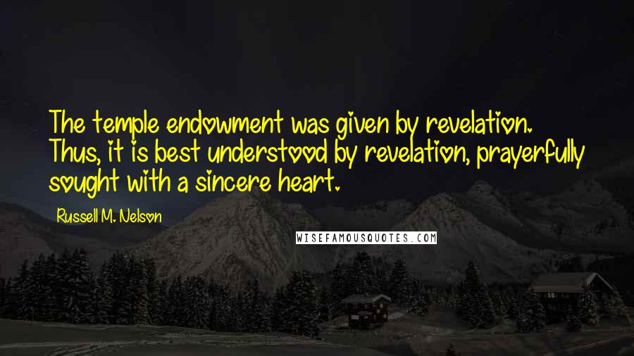 Russell M. Nelson Quotes: The temple endowment was given by revelation. Thus, it is best understood by revelation, prayerfully sought with a sincere heart.