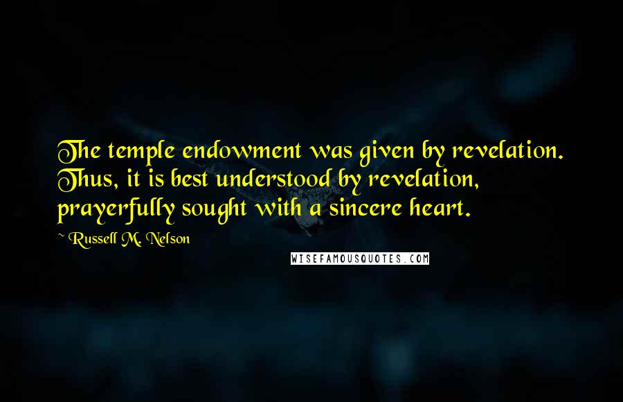 Russell M. Nelson Quotes: The temple endowment was given by revelation. Thus, it is best understood by revelation, prayerfully sought with a sincere heart.